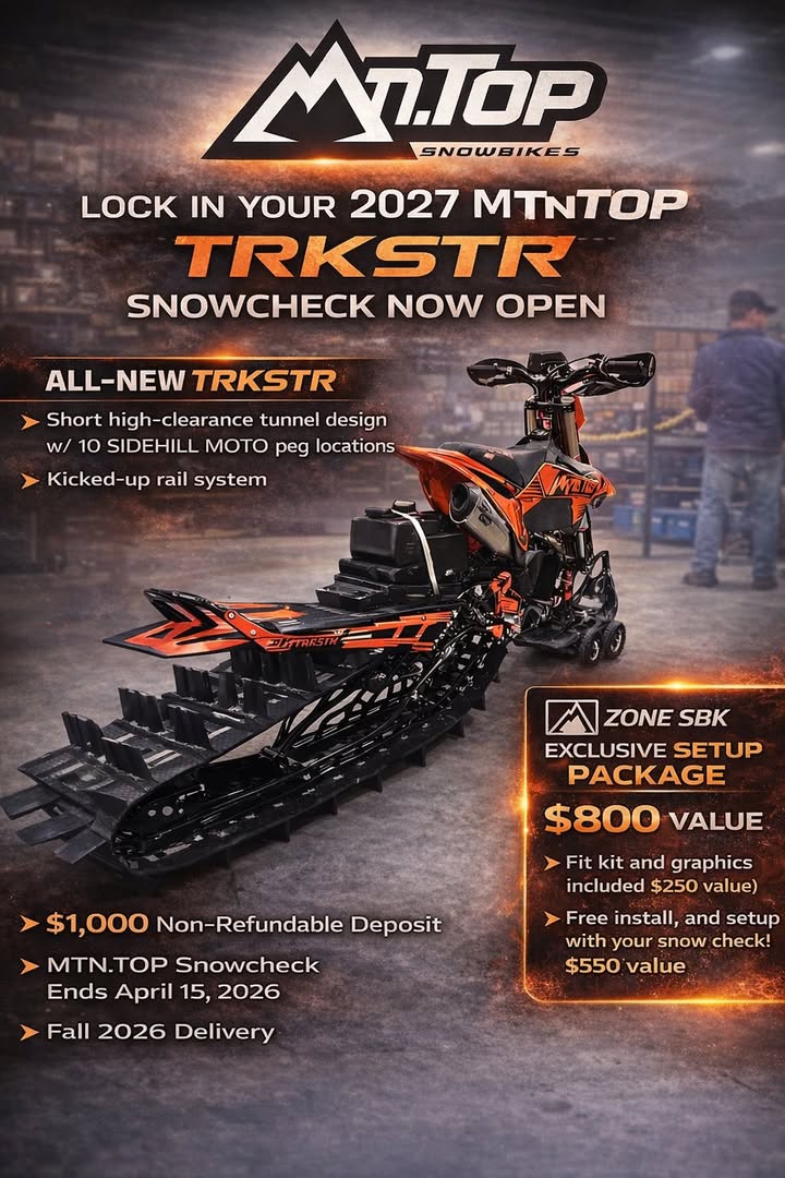 Well MtnTop Snowbike did it again!  Check out the ALL NEW TRKSTR 🏁❄️ZONE SBK incentives added to MtnTop incentives!❄️🏁 

> Fit kit and graphics included $250 value
> Free install, and set up with your snow check $550 value

The TRKSTR is MTN.TOP’s most athletic snowbike kit. Built for riders who want to jump, wheelie, and push limits wherever they ride. Its high-clearance short tunnel and kicked-up rail system deliver an agile, responsive feel across any terrain. 

TRACK: 3-1/4” paddle x 126” length
SKI: 11-1/4” wide LIVE KEEL design
SUSPENSION: Dual rear suspension, kicked up rails, fully adjustable shocks
TUNNEL: Short high-clearance design w/ 10 SIDEHILL MOTO peg locations
BUY NOW: Sold exclusively through MTN.TOP Dealers
NOTE: Fitment Kits & Graphics Sold Separately (+$250 USD)

🎥 Shawn Hossack ZONE SBK AMBASSADOR